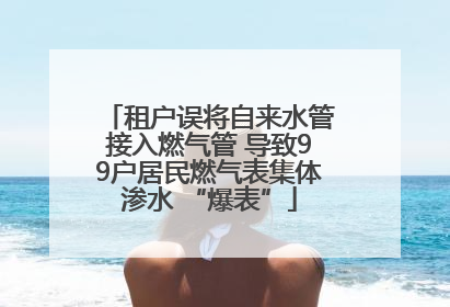 租户误将自来水管接入燃气管 导致99户居民燃气表集体渗水 “爆表”